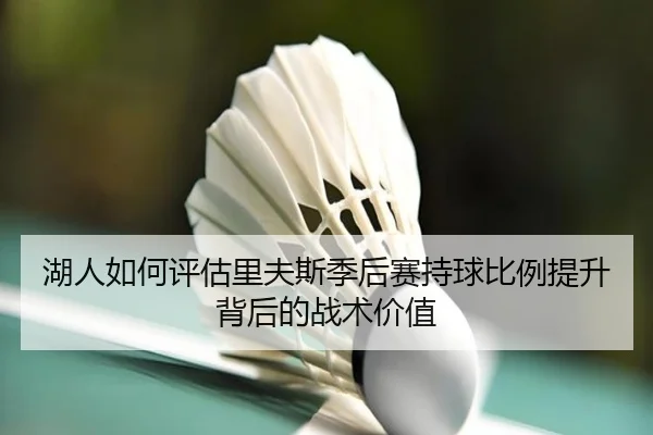 湖人如何评估里夫斯季后赛持球比例提升背后的战术价值