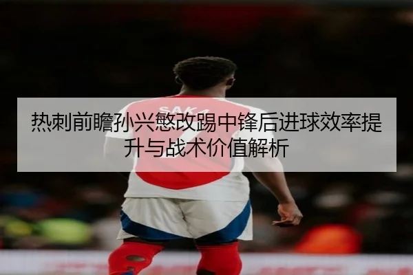 热刺前瞻孙兴慜改踢中锋后进球效率提升与战术价值解析