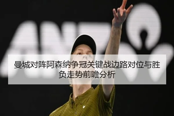 曼城对阵阿森纳争冠关键战边路对位与胜负走势前瞻分析
