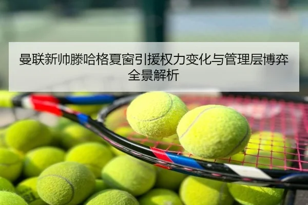 曼联新帅滕哈格夏窗引援权力变化与管理层博弈全景解析