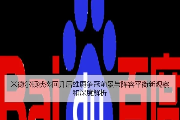 米德尔顿状态回升后雄鹿争冠前景与阵容平衡新观察和深度解析