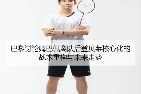巴黎讨论姆巴佩离队后登贝莱核心化的战术重构与未来走势