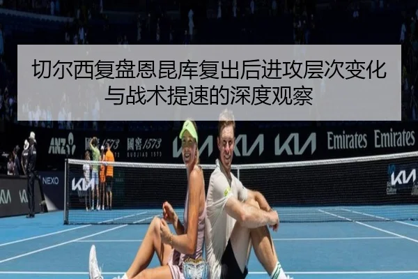 切尔西复盘恩昆库复出后进攻层次变化与战术提速的深度观察