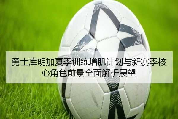 勇士库明加夏季训练增肌计划与新赛季核心角色前景全面解析展望