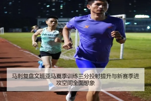 马刺复盘文班亚马夏季训练三分投射提升与新赛季进攻空间全面想象