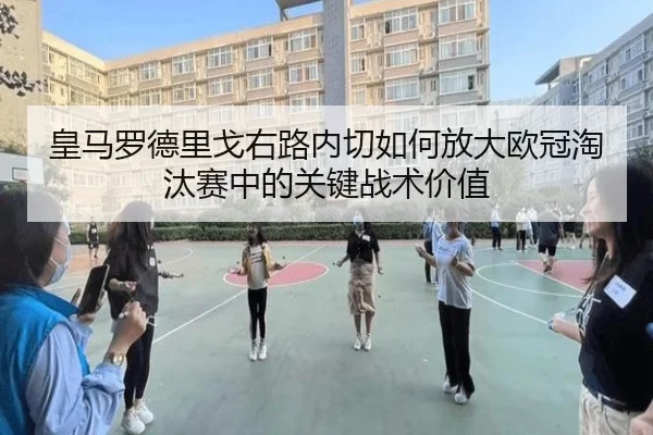 皇马罗德里戈右路内切如何放大欧冠淘汰赛中的关键战术价值