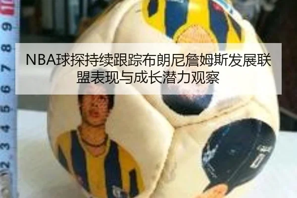 NBA球探持续跟踪布朗尼詹姆斯发展联盟表现与成长潜力观察
