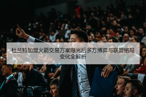 杜兰特加盟火箭交易方案曝光后多方博弈与联盟格局变化全解析