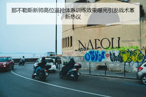 那不勒斯新帅高位逼抢体系训练效果曝光引发战术革新热议