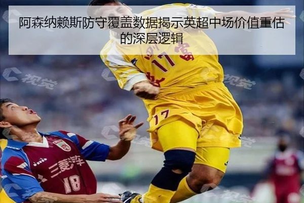 阿森纳赖斯防守覆盖数据揭示英超中场价值重估的深层逻辑