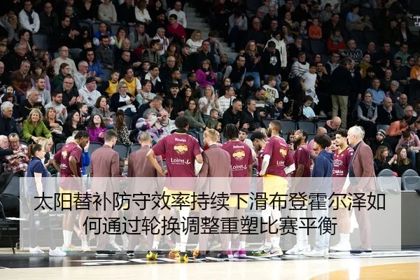 太阳替补防守效率持续下滑布登霍尔泽如何通过轮换调整重塑比赛平衡