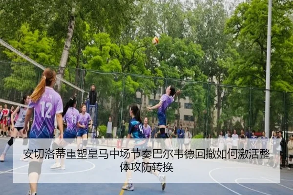 安切洛蒂重塑皇马中场节奏巴尔韦德回撤如何激活整体攻防转换