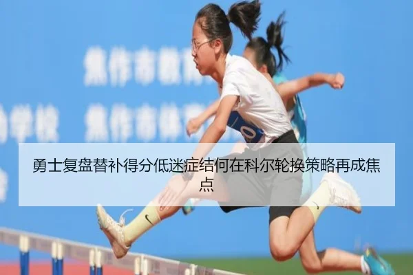 勇士复盘替补得分低迷症结何在科尔轮换策略再成焦点