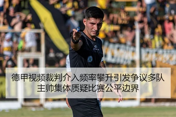 德甲视频裁判介入频率攀升引发争议多队主帅集体质疑比赛公平边界